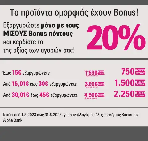 Υγεία και Ομορφιά, με Bonus! - BeautyNet - BeautyNet - - Για τον Αύγουστο κερδίστε διπλάσιους Bonus πόντους και ταυτόχρονα εξαργυρώστε μόνο με τους μισούς Βonus πόντους κάνοντας τις αγορές σας στα καταστήματα Ομορφιάς Beautynet! Ισχύει από 01/08 έως 31/08, για συναλλαγές με όλες τις κάρτες Bonus της Alpha. Υγεία και Ομορφιά, με Bonus! - BeautyNet - BeautyNet -